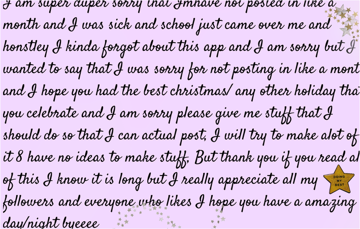 I KNOW IT IS HARD TO READ BUT IF YOU WANT TO READ IT YOU CAN BUT IF IT IS TO LONG IT WILL HURT YOUR EYES YOU DONT HAVE TO READ IT,IT JUST SAYS I AM SORRY