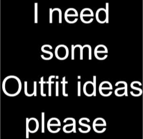 I need some outfit ideas please 🥺😔😭