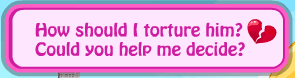how should i torture him? could you help me decide?