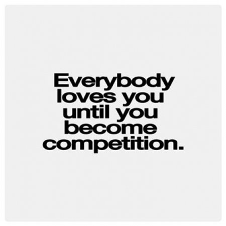 Everyone Loves you Until you Become Competition...