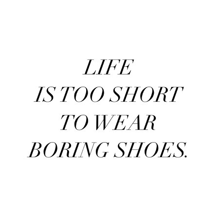 LIFE IS TOO SHORT TO WEAR BORING SHOES