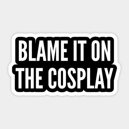 Blame It On The Cosplay - Funny Otaku Meme Joke Humor Statement Quotes Saying - Cosplay - Sticker | TeePublic