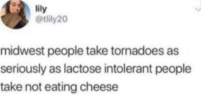 midwestern people take tornadoes as seriously as lactose intolerance people take not eating cheese