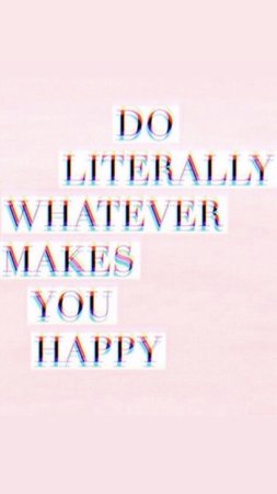 do literally whatever makes you happy