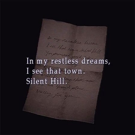 In my restless dreams, I see that town. Silent Hill. You promised you'd take me again someday. But you never did.