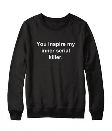 you Inspire My Inner Serial Killer Sweatshirt