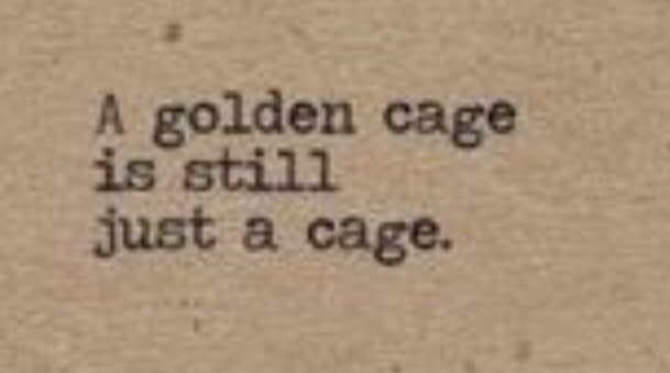 a golden cage is still just a cage.