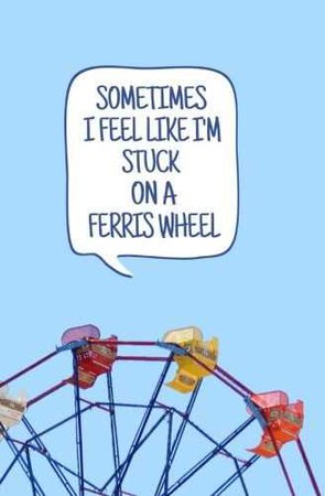 Sometimes I feel like I'm stuck on a ferris wheel