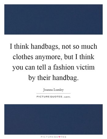 I think handbags, not so much clothes anymore, but I think you... | Picture Quotes