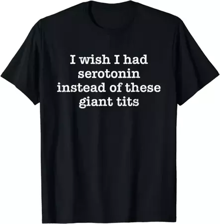 I Wish I Had Serotonin Instead Of These Giant Tits T-Shirt - ootheday.