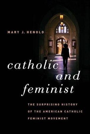 Catholic and Feminist: The Surprising History of the American Catholic Feminist Movement: Henold, Mary J.: 9780807832240: Amazon.com: Books