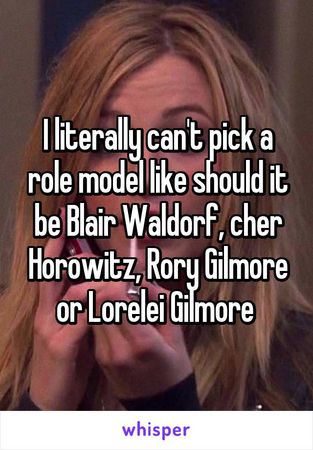 I literally can't pick a role model like should it be Blair Waldorf, cher Horowitz, Rory Gilmore or Lorelei Gilmore