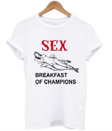 sex is the breakfast of champions t-shirt