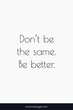 DON'T BE THE SAME BE BETTER TEXT