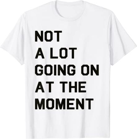 Amazon.com: Not a Lot Going On At The Moment T-Shirt : Clothing, Shoes & Jewelry