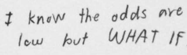 i know the odds are low but what if WHAT IF quote quotes tumblr pinterest black white font handwriting writing ocd mental illness psychotic psychosis insane