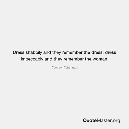 Dress shabbily and they remember the dress; dress impeccably and they remember the woman. Coco Chanel