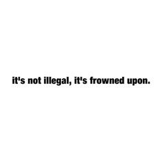 It's Not Illegal It's Frowned Upon text