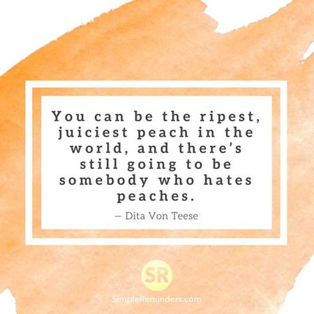 You can be the ripest, juiciest peach in the world, and there's still going to be somebody who hates peaches. — Dita Von Teese | SR Various | Peach quote, Quot…
