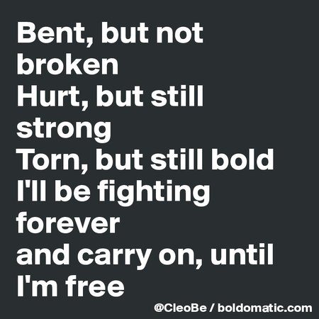 Bent, but not broken Hurt, but still strong Torn, but still bold I'll be fighting forever and carry on, until I'm free - Post by CleoBe on Boldomatic