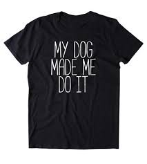 my dog got me this shirt - Google Search