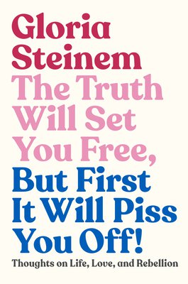 The Truth Will Set You Free, But First It Will Piss You Off!: Thoughts on Life, Love, and Rebellion by Gloria Steinem | Goodreads