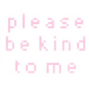Please be kind to me