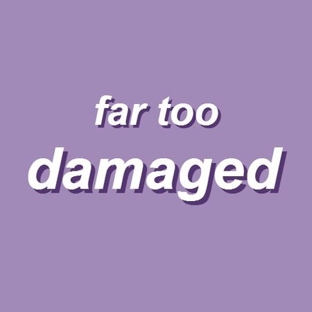 far too damaged