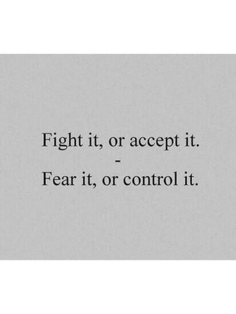 fight it or accept it, fear it or control it