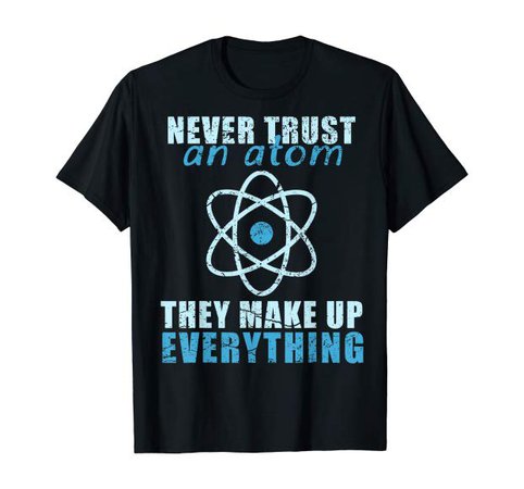 Amazon.com: Never trust an atom They make up everything T-shirt T-Shirt: Clothing