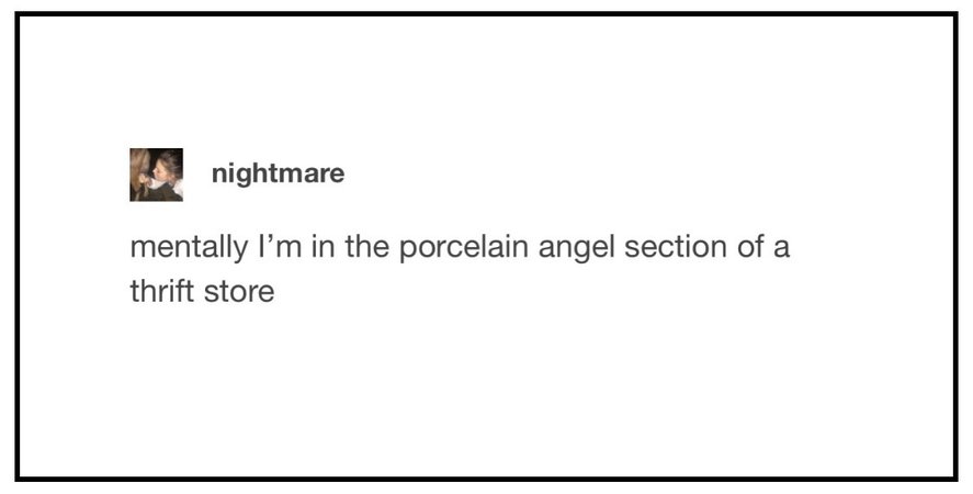 mentally i’m in the porcelain angel section of a thrift store