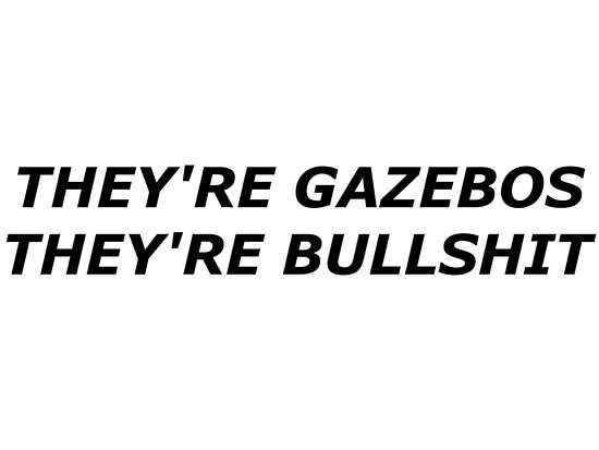 gazebos bullshit