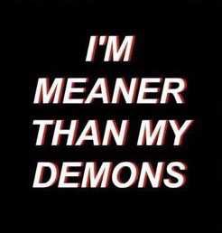 I’m meaner than my demons