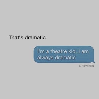 I'm a theatre kid I'm always dramatic